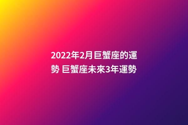 2022年2月巨蟹座的運勢 巨蟹座未來3年運勢-第1張-觀點-玄機派
